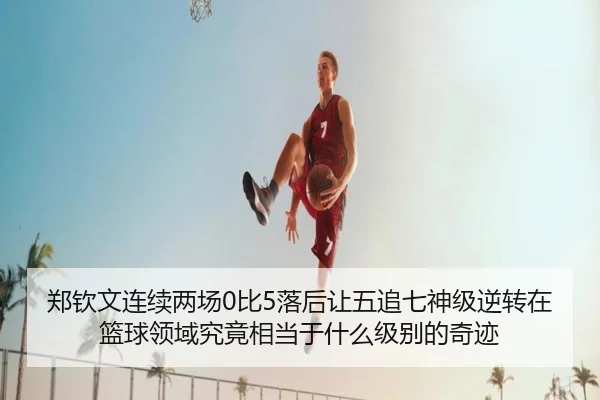 郑钦文连续两场0比5落后让五追七神级逆转在篮球领域究竟相当于什么级别的奇迹