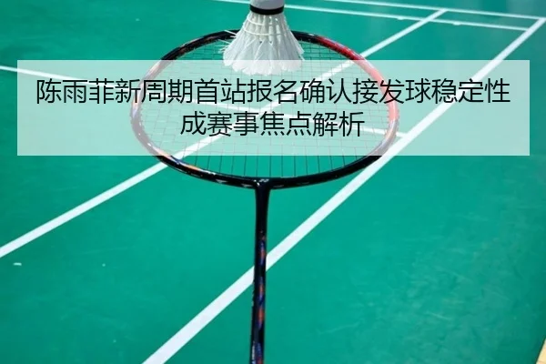 陈雨菲新周期首站报名确认接发球稳定性成赛事焦点解析